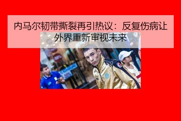 内马尔韧带撕裂再引热议：反复伤病让外界重新审视未来