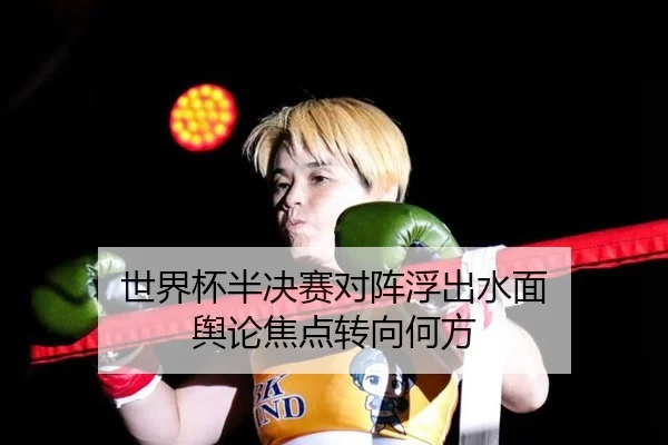 世界杯半决赛对阵浮出水面 舆论焦点转向何方