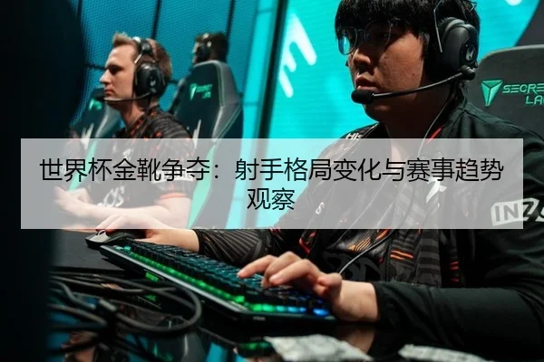 世界杯金靴争夺：射手格局变化与赛事趋势观察