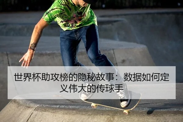 世界杯助攻榜的隐秘故事：数据如何定义伟大的传球手